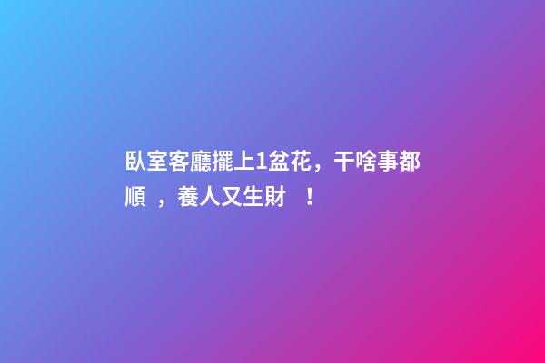 臥室客廳擺上1盆花，干啥事都順，養人又生財！